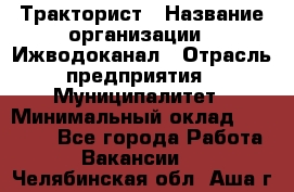 Тракторист › Название организации ­ Ижводоканал › Отрасль предприятия ­ Муниципалитет › Минимальный оклад ­ 13 000 - Все города Работа » Вакансии   . Челябинская обл.,Аша г.